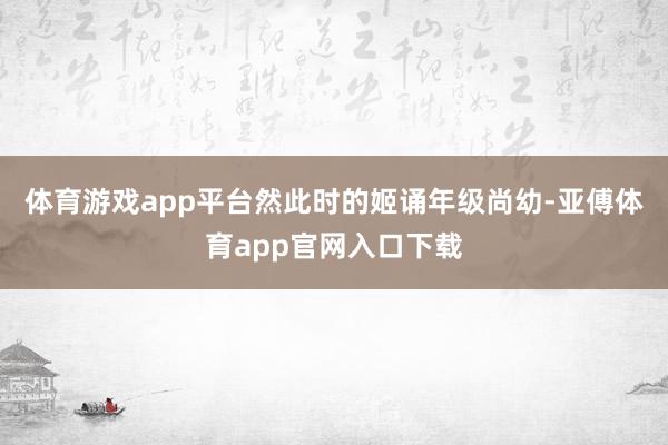 体育游戏app平台然此时的姬诵年级尚幼-亚傅体育app官网入口下载