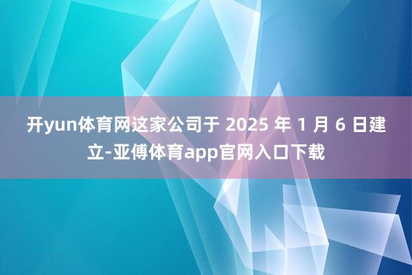 开yun体育网这家公司于 2025 年 1 月 6 日建立-亚傅体育app官网入口下载