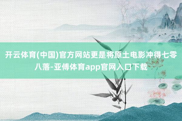 开云体育(中国)官方网站更是将原土电影冲得七零八落-亚傅体育app官网入口下载
