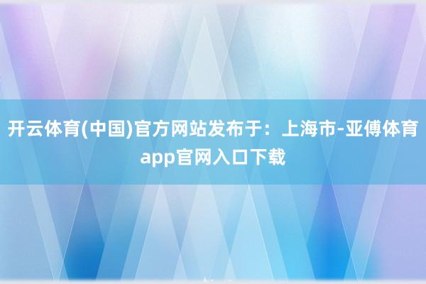 开云体育(中国)官方网站发布于：上海市-亚傅体育app官网入口下载