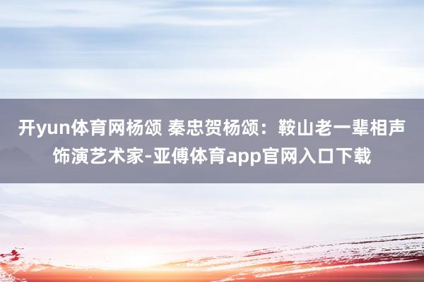 开yun体育网杨颂 秦忠贺杨颂：鞍山老一辈相声饰演艺术家-亚傅体育app官网入口下载