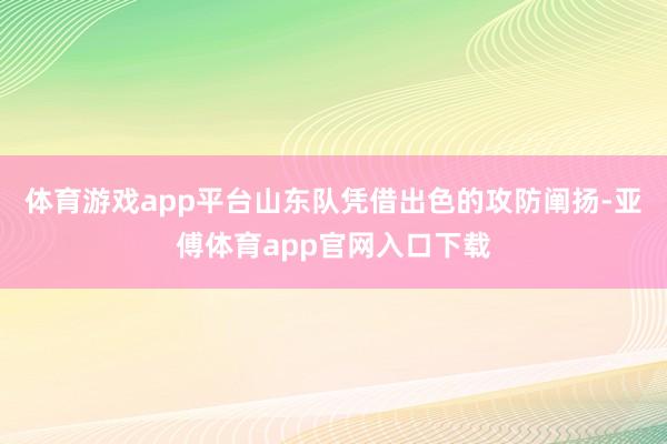 体育游戏app平台山东队凭借出色的攻防阐扬-亚傅体育app官网入口下载