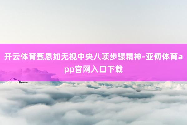 开云体育甄恩如无视中央八项步骤精神-亚傅体育app官网入口下载