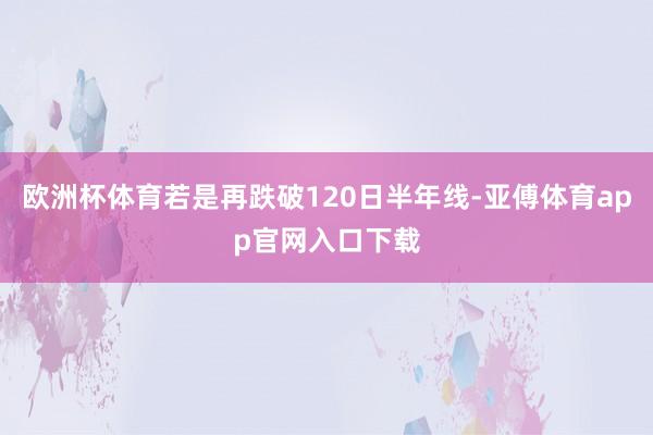 欧洲杯体育若是再跌破120日半年线-亚傅体育app官网入口下载