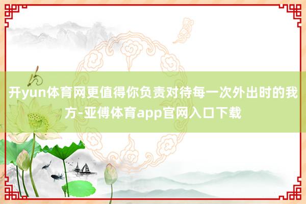 开yun体育网更值得你负责对待每一次外出时的我方-亚傅体育app官网入口下载