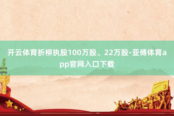 开云体育折柳执股100万股、22万股-亚傅体育app官网入口下载