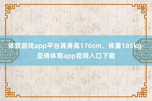体育游戏app平台其身高176cm、体重185kg-亚傅体育app官网入口下载