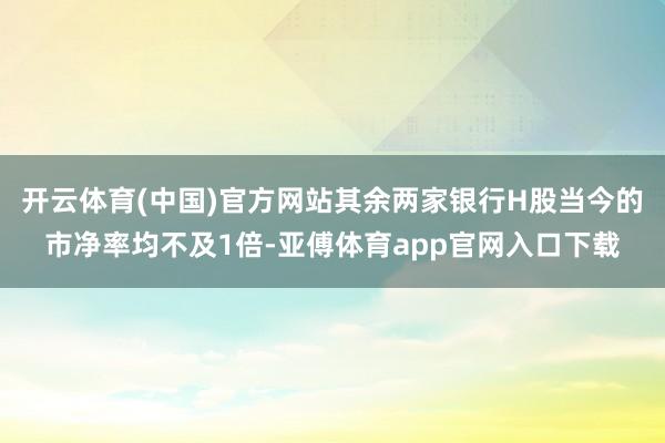 开云体育(中国)官方网站其余两家银行H股当今的市净率均不及1倍-亚傅体育app官网入口下载