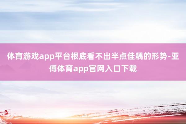 体育游戏app平台根底看不出半点佳耦的形势-亚傅体育app官网入口下载