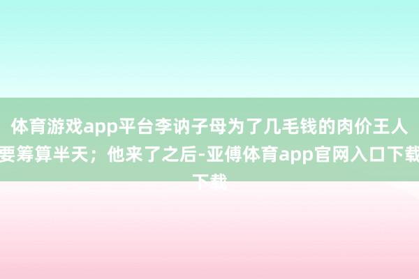 体育游戏app平台李讷子母为了几毛钱的肉价王人要筹算半天；他来了之后-亚傅体育app官网入口下载