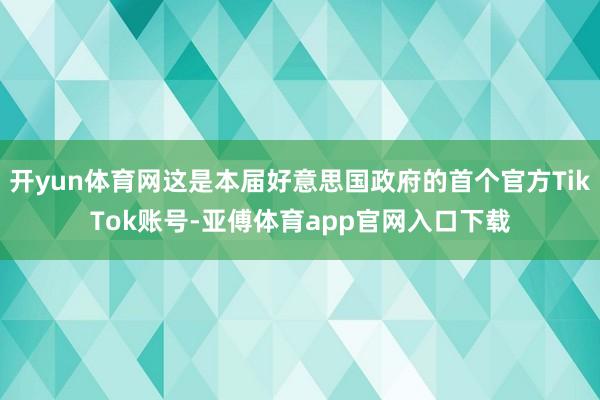 开yun体育网这是本届好意思国政府的首个官方TikTok账号-亚傅体育app官网入口下载