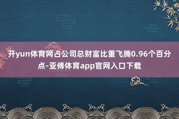 开yun体育网占公司总财富比重飞腾0.96个百分点-亚傅体育app官网入口下载