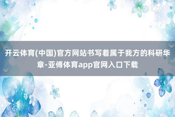 开云体育(中国)官方网站书写着属于我方的科研华章-亚傅体育app官网入口下载