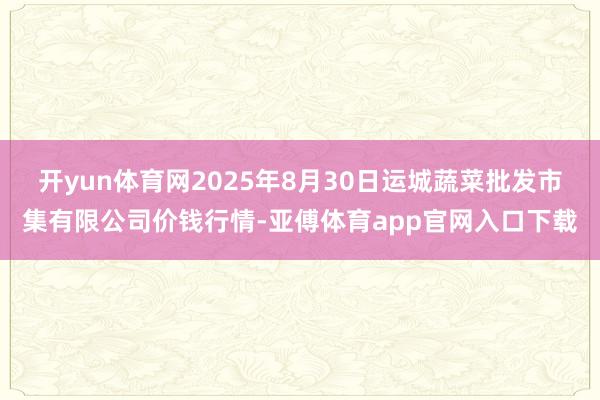 开yun体育网2025年8月30日运城蔬菜批发市集有限公司价钱行情-亚傅体育app官网入口下载