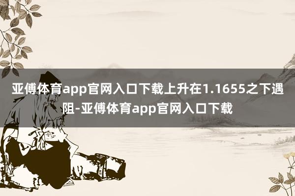 亚傅体育app官网入口下载上升在1.1655之下遇阻-亚傅体育app官网入口下载