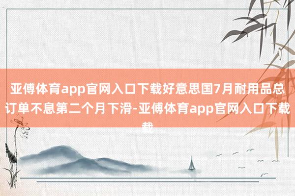 亚傅体育app官网入口下载好意思国7月耐用品总订单不息第二个月下滑-亚傅体育app官网入口下载