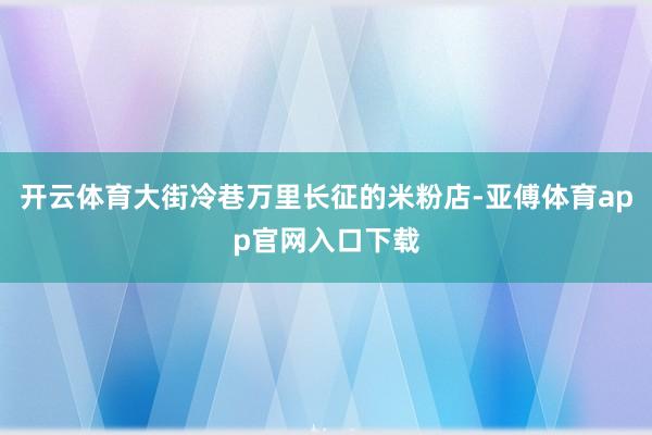 开云体育大街冷巷万里长征的米粉店-亚傅体育app官网入口下载