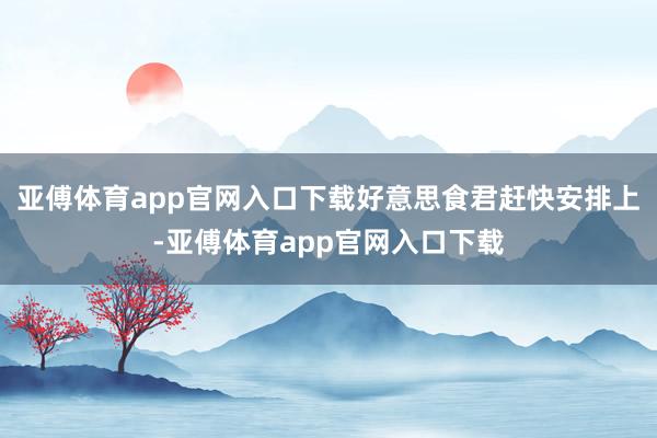 亚傅体育app官网入口下载好意思食君赶快安排上-亚傅体育app官网入口下载