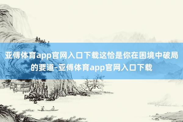 亚傅体育app官网入口下载这恰是你在困境中破局的要道-亚傅体育app官网入口下载