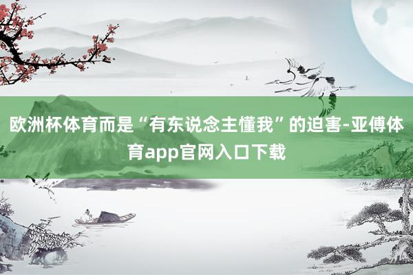 欧洲杯体育而是“有东说念主懂我”的迫害-亚傅体育app官网入口下载