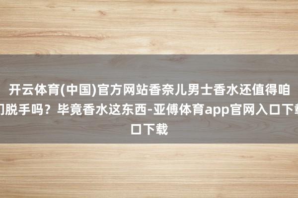 开云体育(中国)官方网站香奈儿男士香水还值得咱们脱手吗？毕竟香水这东西-亚傅体育app官网入口下载