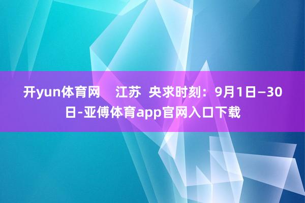 开yun体育网    江苏  央求时刻：9月1日—30日-亚傅体育app官网入口下载