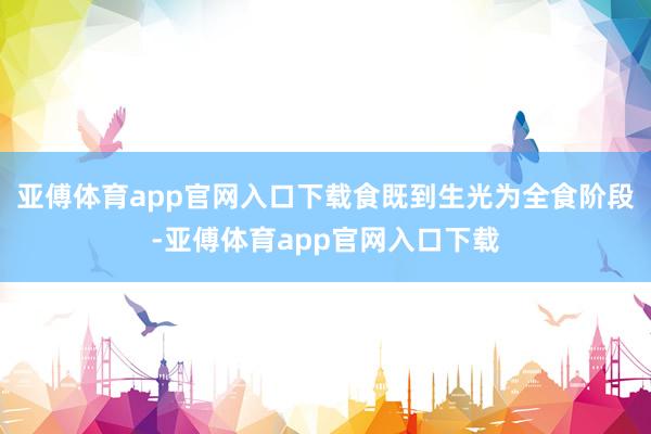 亚傅体育app官网入口下载食既到生光为全食阶段-亚傅体育app官网入口下载