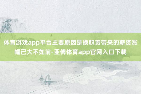 体育游戏app平台主要原因是换职责带来的薪资涨幅已大不如前-亚傅体育app官网入口下载