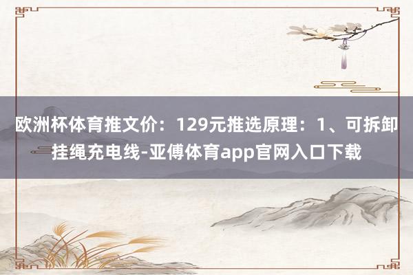 欧洲杯体育推文价:129元推选原理:1、可拆卸挂绳充电线-亚傅体育app官网入口下载