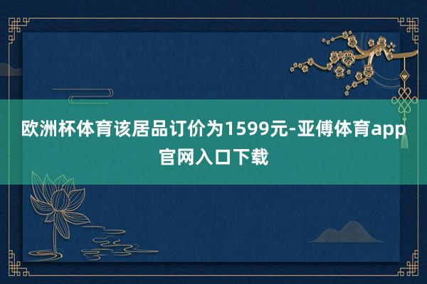 欧洲杯体育该居品订价为1599元-亚傅体育app官网入口下载