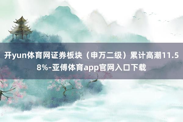开yun体育网证券板块(申万二级)累计高潮11.58%-亚傅体育app官网入口下载