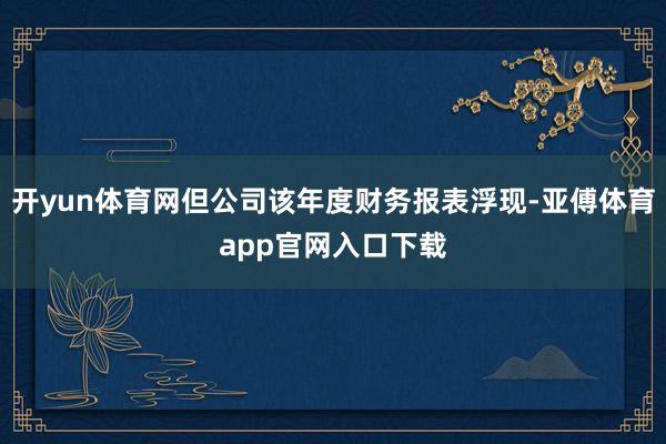 开yun体育网但公司该年度财务报表浮现-亚傅体育app官网入口下载
