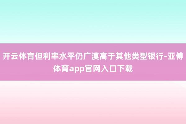 开云体育但利率水平仍广漠高于其他类型银行-亚傅体育app官网入口下载