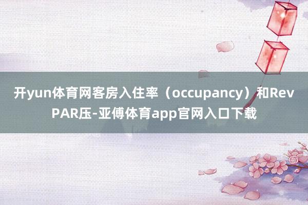 开yun体育网客房入住率（occupancy）和RevPAR压-亚傅体育app官网入口下载