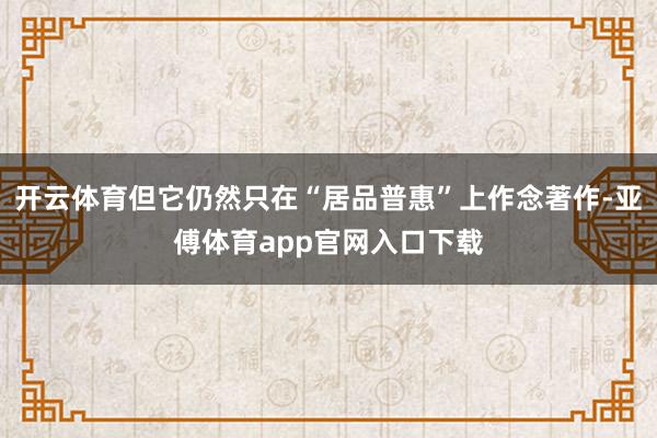 开云体育但它仍然只在“居品普惠”上作念著作-亚傅体育app官网入口下载