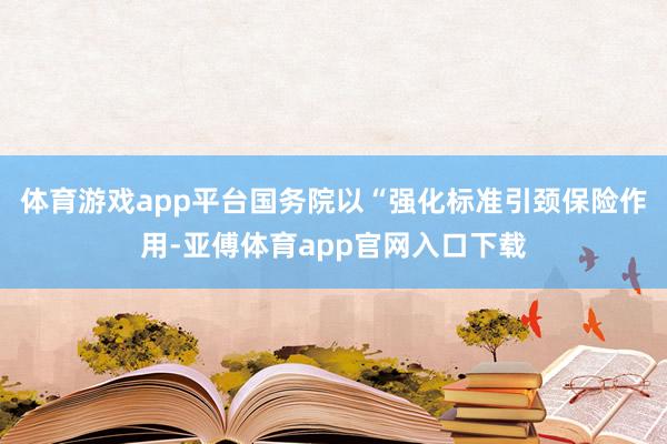体育游戏app平台国务院以“强化标准引颈保险作用-亚傅体育app官网入口下载