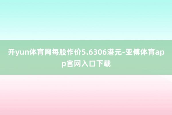 开yun体育网每股作价5.6306港元-亚傅体育app官网入口下载