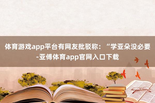 体育游戏app平台有网友批驳称：“学亚朵没必要-亚傅体育app官网入口下载