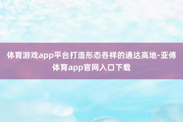 体育游戏app平台打造形态各样的通达高地-亚傅体育app官网入口下载