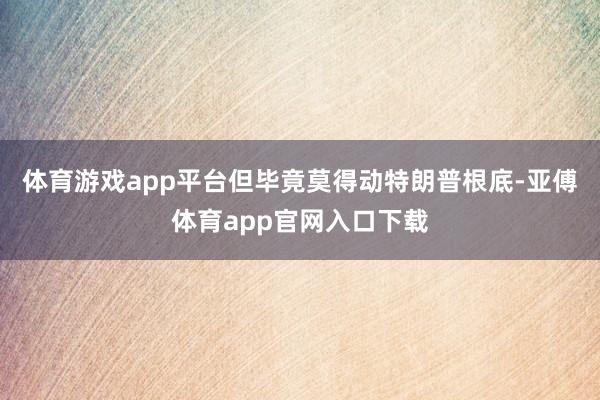 体育游戏app平台但毕竟莫得动特朗普根底-亚傅体育app官网入口下载