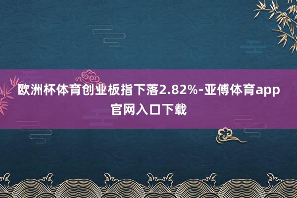 欧洲杯体育创业板指下落2.82%-亚傅体育app官网入口下载