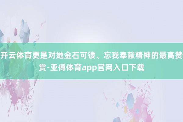 开云体育更是对她金石可镂、忘我奉献精神的最高赞赏-亚傅体育app官网入口下载