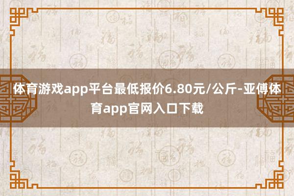体育游戏app平台最低报价6.80元/公斤-亚傅体育app官网入口下载