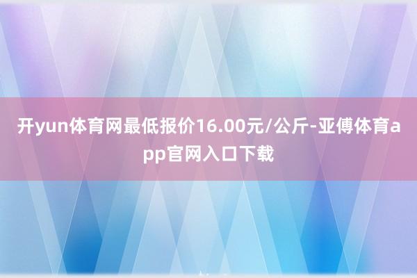 开yun体育网最低报价16.00元/公斤-亚傅体育app官网入口下载