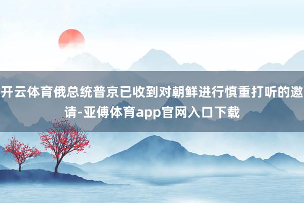 开云体育俄总统普京已收到对朝鲜进行慎重打听的邀请-亚傅体育app官网入口下载