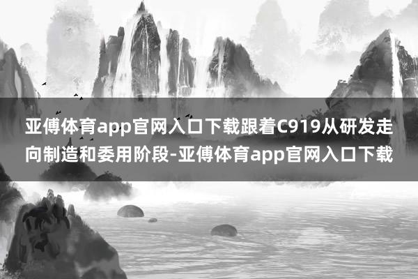 亚傅体育app官网入口下载　　跟着C919从研发走向制造和委用阶段-亚傅体育app官网入口下载