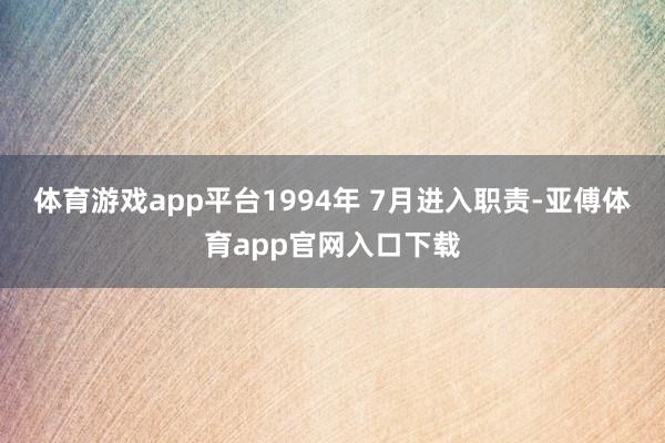 体育游戏app平台1994年 7月进入职责-亚傅体育app官网入口下载