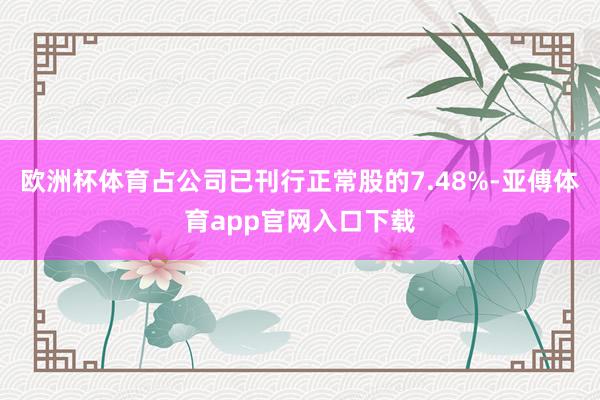 欧洲杯体育占公司已刊行正常股的7.48%-亚傅体育app官网入口下载