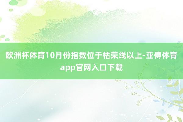 欧洲杯体育10月份指数位于枯荣线以上-亚傅体育app官网入口下载