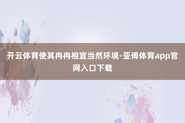 开云体育使其冉冉相宜当然环境-亚傅体育app官网入口下载